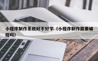 巴中小程序制作系统好不好学（小程序制作需要编程吗）