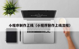 巴中小程序制作上线（小程序制作上线流程）