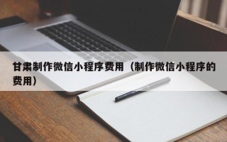 巴中甘肃制作微信小程序费用（制作微信小程序的费用）