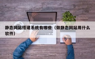 巴中静态网站搭建系统有哪些（做静态网站用什么软件）