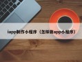 巴中iapp制作小程序（怎样做app小程序）