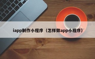 巴中iapp制作小程序（怎样做app小程序）