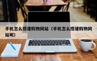 巴中手机怎么搭建购物网站（手机怎么搭建购物网站呢）