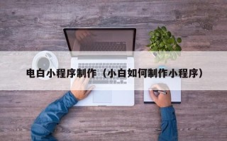 巴中电白小程序制作（小白如何制作小程序）