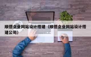 巴中顺德企业网站设计搭建（顺德企业网站设计搭建公司）