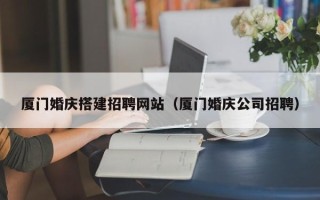 巴中厦门婚庆搭建招聘网站（厦门婚庆公司招聘）