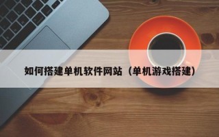 巴中如何搭建单机软件网站（单机游戏搭建）