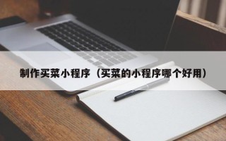 巴中制作买菜小程序（买菜的小程序哪个好用）