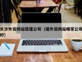 巴中长沙外贸网站搭建公司（建外贸网站哪家公司好）