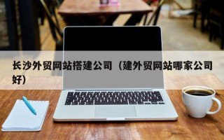 巴中长沙外贸网站搭建公司（建外贸网站哪家公司好）