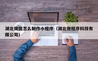 巴中湖北微信怎么制作小程序（湖北微程序科技有限公司）